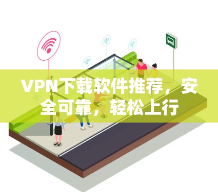 VPN下载软件推荐，安全可靠，轻松上行