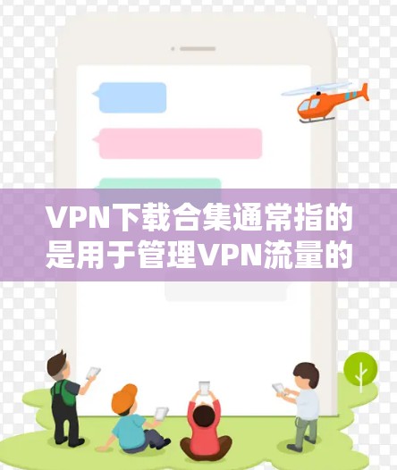 VPN下载合集通常指的是用于管理VPN流量的工具或软件，这些软件可以帮助用户更好地控制和管理他们的VPN流量。以下是一些常见的VPN下载合集及其功能