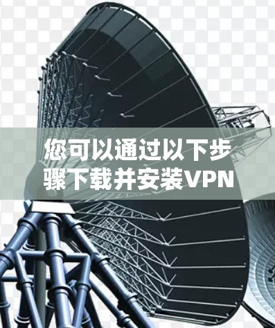 您可以通过以下步骤下载并安装VPN软件