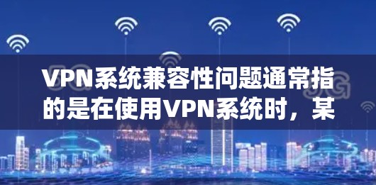 VPN系统兼容性问题通常指的是在使用VPN系统时，某些功能或设置与当前设备或防火墙的配置不兼容，导致网络无法正常工作。以下是可能的原因和解决方案