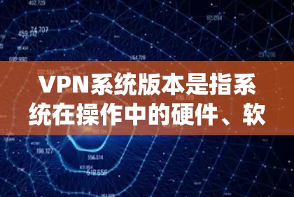 VPN系统版本是指系统在操作中的硬件、软件、安全套件等不同版本。以下是关于VPN系统版本的详细信息