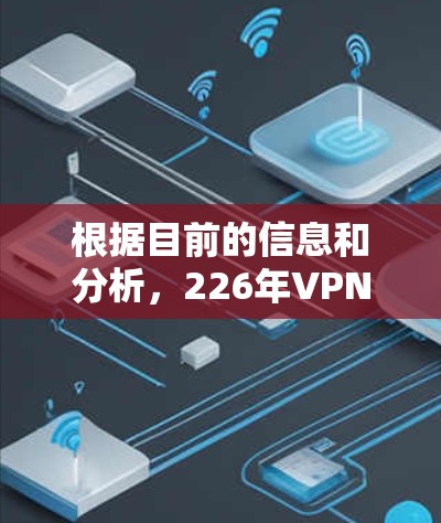 根据目前的信息和分析，226年VPN可能会经历一些变化，但也可能存在断掉的情况。以下是详细的总结