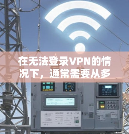 在无法登录VPN的情况下，通常需要从多个角度进行检查和处理。以下是一些常见问题和解决方案