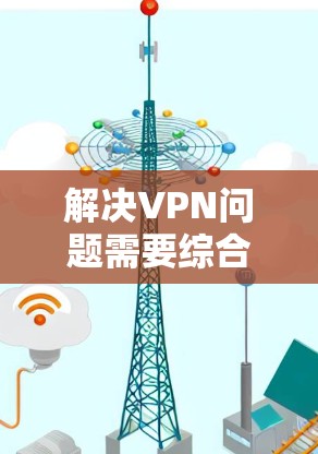 解决VPN问题需要综合考虑多个方面，以下是一步步的解决方案