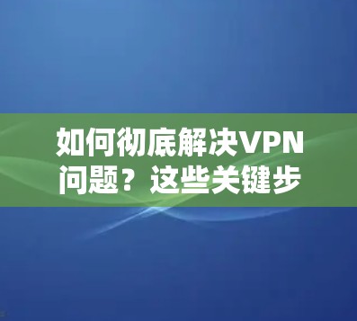 如何彻底解决VPN问题？这些关键步骤你必须知道！