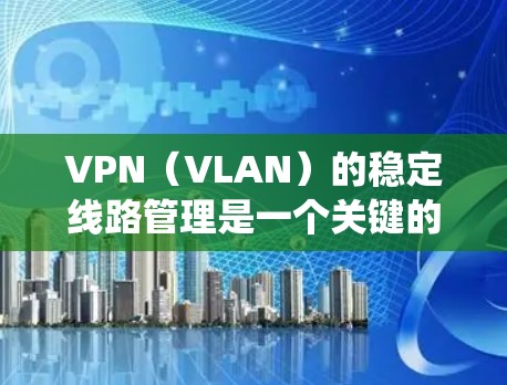 VPN（VLAN）的稳定线路管理是一个关键的系统管理问题，通常与设备的配置、防火墙设置以及网络流量管理密切相关。以下是一些常见的VPN稳定线路管理的问题及解决方案