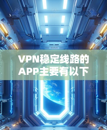 VPN稳定线路的APP主要有以下几种类型，每种类型各有优缺点，具体选择时需根据需求和使用场景进行考虑