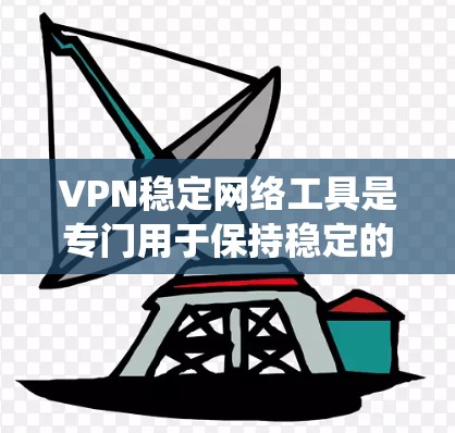 VPN稳定网络工具是专门用于保持稳定的、长期连接的VPN连接的工具。以下是对这些工具的系统性总结，涵盖定义、功能、使用步骤、优缺点及实际应用