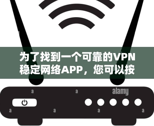 为了找到一个可靠的VPN稳定网络APP,您可以按照以下步骤进行选择和评估