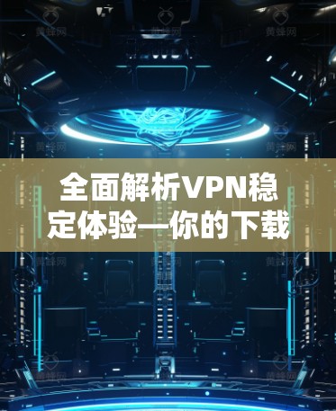 全面解析VPN稳定体验—你的下载与使用指南