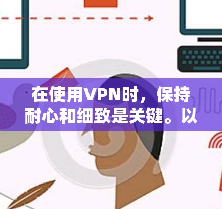 在使用VPN时,保持耐心和细致是关键。以下是逐步指南
