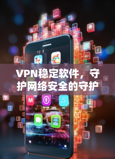 VPN稳定软件，守护网络安全的守护者