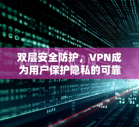 双层安全防护，VPN成为用户保护隐私的可靠防线