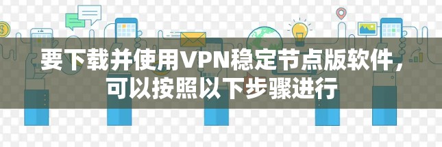 要下载并使用VPN稳定节点版软件,可以按照以下步骤进行