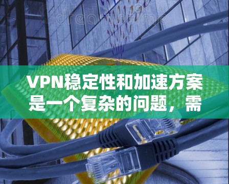 VPN稳定性和加速方案是一个复杂的问题,需要综合考虑多个因素。以下是一些综合性的建议,帮助您优化VPN连接的稳定性以及加速下载速度