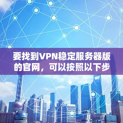 要找到VPN稳定服务器版的官网,可以按照以下步骤进行
