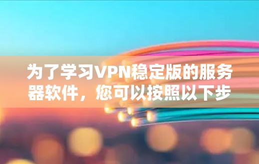为了学习VPN稳定版的服务器软件，您可以按照以下步骤进行