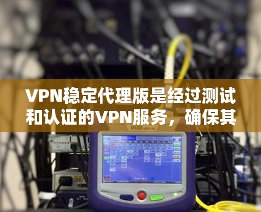 VPN稳定代理版是经过测试和认证的VPN服务,确保其稳定可靠。以下是详细的步骤和信息