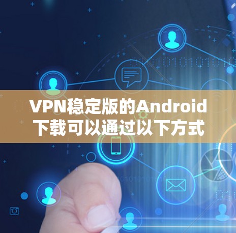 VPN稳定版的Android下载可以通过以下方式进行