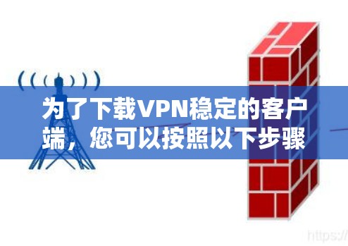 为了下载VPN稳定的客户端,您可以按照以下步骤进行