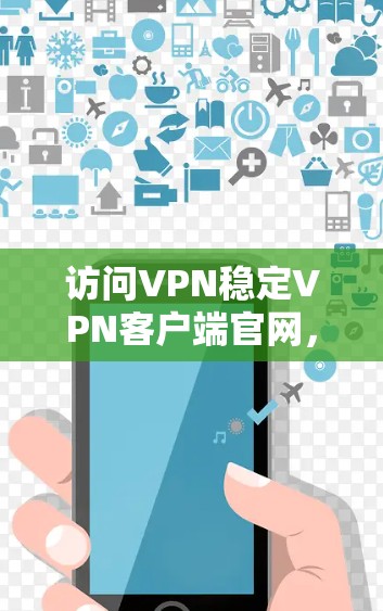 访问VPN稳定<strong>VPN客户端</strong>官网,建议按照以下步骤进行操作