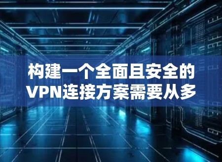 构建一个全面且安全的VPN连接方案需要从多个维度进行设计和配置。以下是一个分步的指南，帮助您构建一个高效的VPN连接方案
