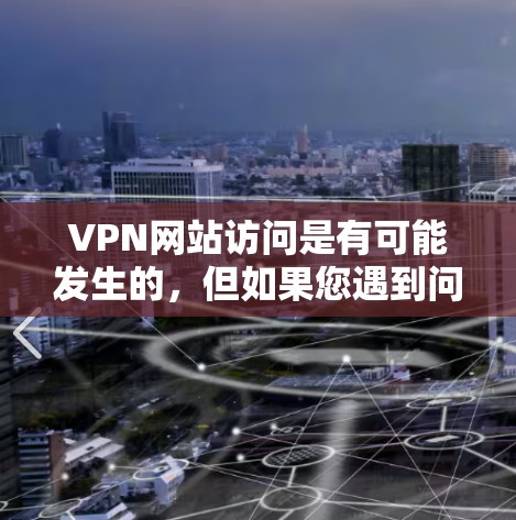 VPN网站访问是有可能发生的，但如果您遇到问题，建议您按照以下步骤进行处理