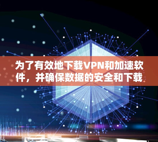 为了有效地下载VPN和加速软件，并确保数据的安全和下载的及时性，以下是一步步的建议