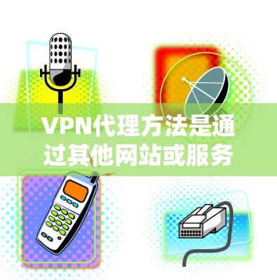 VPN代理方法是通过其他网站或服务来代替直接访问VPN服务器的技术。以下是几种常见的VPN代理方法，供您参考