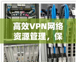 高效VPN网络资源管理，保障数据安全的基石