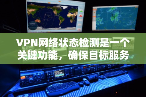 VPN网络状态检测是一个关键功能,确保目标服务器处于安全状态。以下是详细且结构化的解释