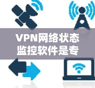 VPN网络状态监控软件是专为监控VPN网络而设计的工具，旨在帮助用户实时监控和管理VPN的安全性、流量和网络状态。以下是这些软件的详细介绍