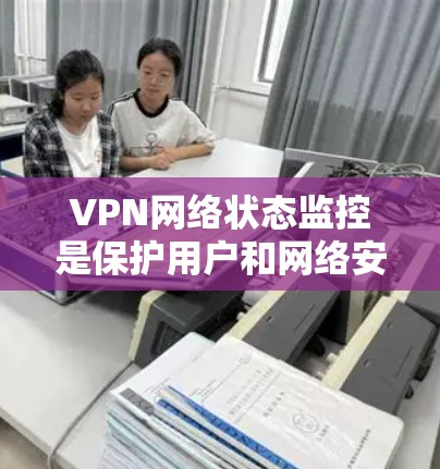VPN网络状态监控是保护用户和网络安全的重要技术，涵盖了加密部署、监控设备状态、网络安全等方面。以下是对 VPN 网络状态监控的详细分析