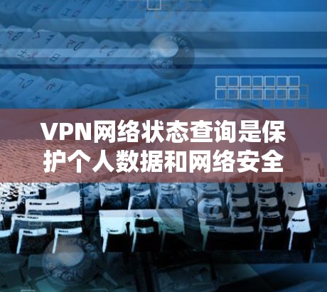 VPN网络状态查询是保护个人数据和网络安全的重要工具。以下是一步步的指南，帮助您理解和操作