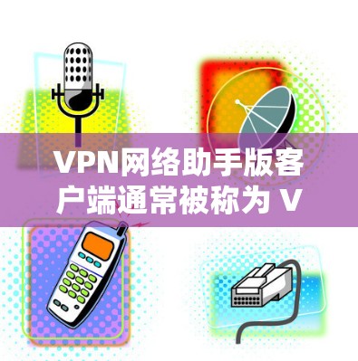 VPN网络助手版客户端通常被称为 VPN助手 或 VPN工具，旨在为用户提供安全、便捷的VPN访问体验。以下是该工具的常见功能和使用指南