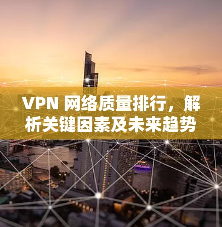 VPN 网络质量排行,解析关键因素及未来趋势