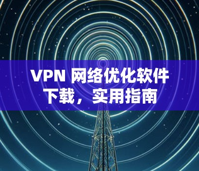 VPN 网络优化软件下载，实用指南