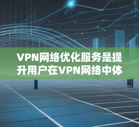 VPN网络优化服务是提升用户在VPN网络中体验的关键因素，通过综合优化多个方面来提高性能和用户体验。以下是网络优化服务的主要方面和步骤