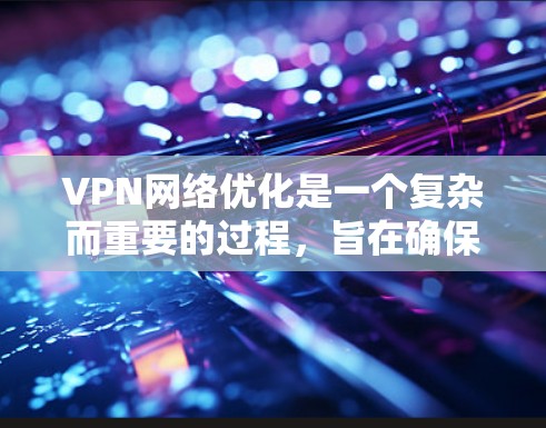 VPN网络优化是一个复杂而重要的过程，旨在确保VPN网络的可靠性和安全性。以下是一些 VPN 网络优化的方案和步骤