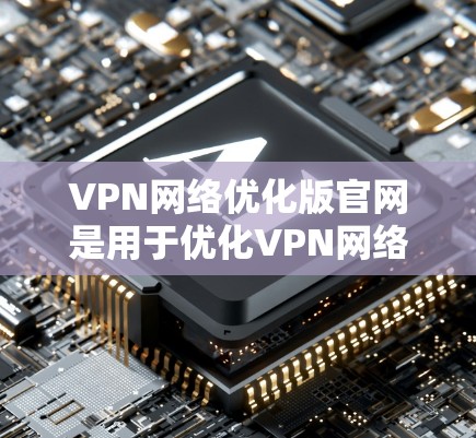 VPN网络优化版官网是用于优化VPN网络功能的官方平台。如果您需要使用VPN服务或优化VPN网络，可以访问以下官网，以获取最新的VPN功能和优化建议