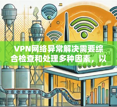 VPN网络异常解决需要综合检查和处理多种因素，以下是一些常见的解决方法和步骤