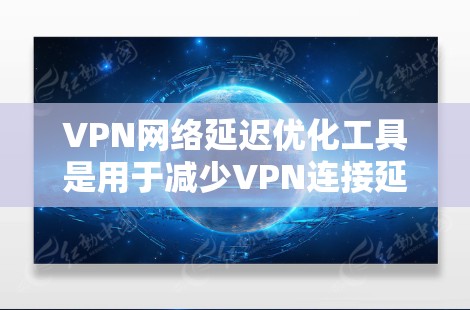 VPN网络延迟优化工具是用于减少VPN连接延迟的工具，帮助提升用户体验。以下是详细的分析和总结