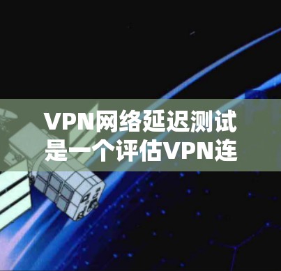 VPN网络延迟测试是一个评估VPN连接速度和稳定性的方法，帮助用户确保连接可靠。以下是详细的步骤和信息