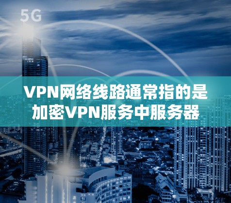 VPN网络线路通常指的是加密VPN服务中服务器和服务器中心之间的通信线路。这些线路被称为 VPN网络线路,它们确保数据在传输过程中被加密和安全传输。以下是关于VPN网络线路的一些关键点