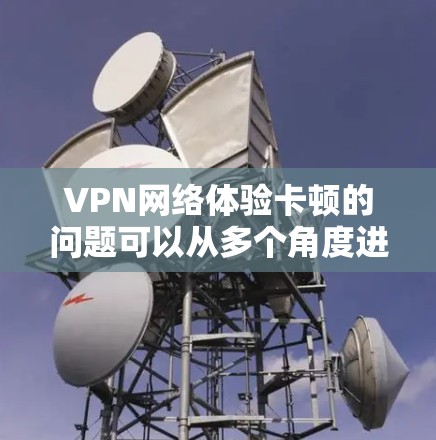 VPN网络体验卡顿的问题可以从多个角度进行分析，以下是逐步的解决方案