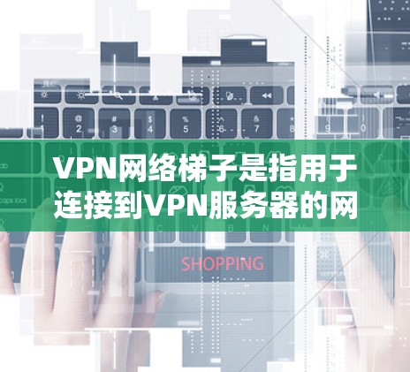 VPN网络梯子是指用于连接到VPN服务器的网络设备,通常包括路由器、交换机、cable TVs等。以下是关于VPN网络梯子的一些基本知识