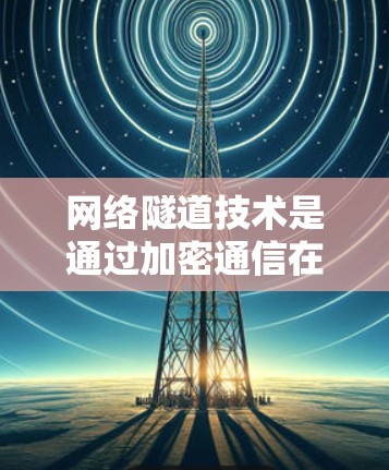 网络隧道技术是通过加密通信在两个网络之间建立的通信路径，以确保数据在网络截断时仍然可以正确传输。以下是关于网络隧道技术的详细解释