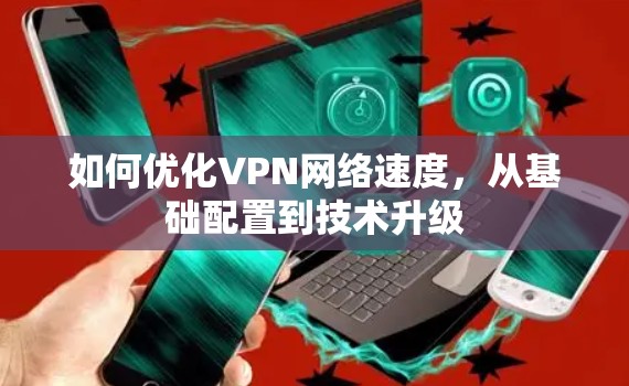 如何优化VPN网络速度，从基础配置到技术升级