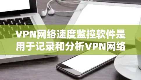 VPN网络速度监控软件是用于记录和分析VPN网络的使用情况，帮助用户了解其网络状况，避免被追踪或检测潜在攻击。以下是详细介绍