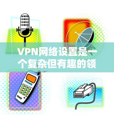 VPN网络设置是一个复杂但有趣的领域，涉及服务器位置、加密技术、选择网站以及基本操作。以下是对VPN网络设置的详细解答